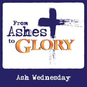From Ashes to Glory - Ash Wednesday