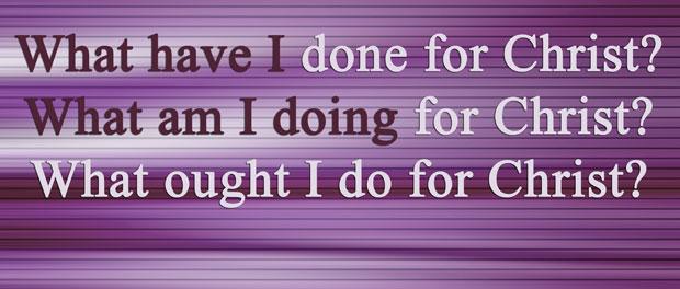 What have I done for Christ? What am I doing for Christ? What ought I do for Christ?