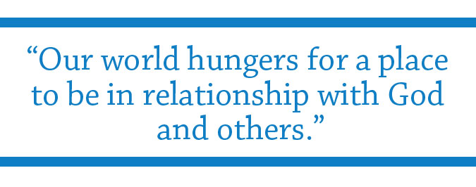 "Our world hungers for a place to be in relationship with God and others."