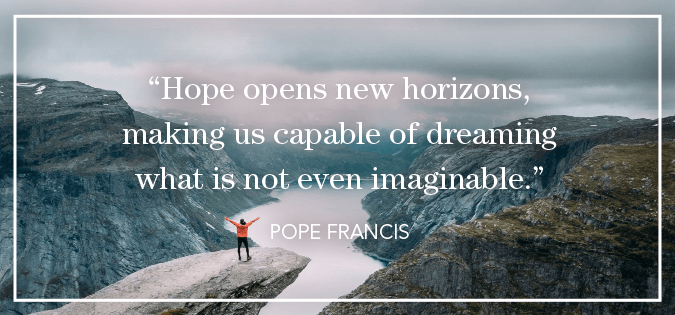 "Hope opens new horizons, making us capable of dreaming what is not even imaginable." - Pope Francis On Hope