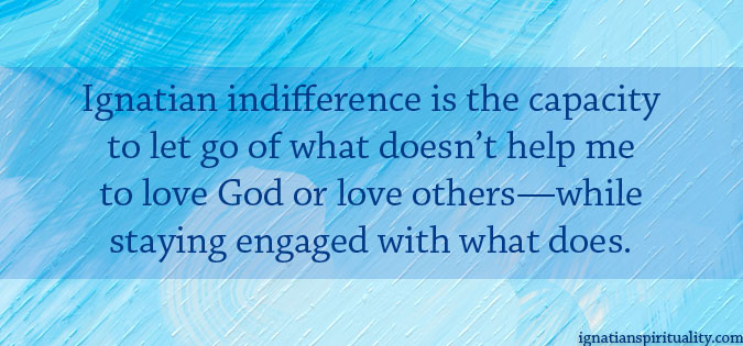 Ignatian indifference is the capacity to let go of what doesn't help me to love God or love others--while staying engaged with what does. - quote on a blue tone background