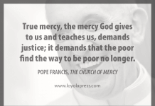 "True mercy, the mercy God gives to us and teaches us, demands justice; it demands that the poor find the way to be poor no longer." - Pope Francis in "The Church of Mercy"