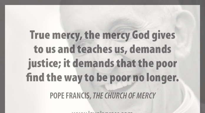 "True mercy, the mercy God gives to us and teaches us, demands justice; it demands that the poor find the way to be poor no longer." - Pope Francis in "The Church of Mercy"
