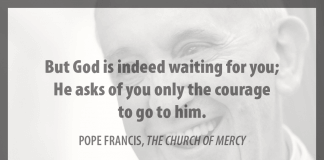 "But God is indeed waiting for you; He asks of you only the courage to go to him." - Pope Francis in "The Church of Mercy"