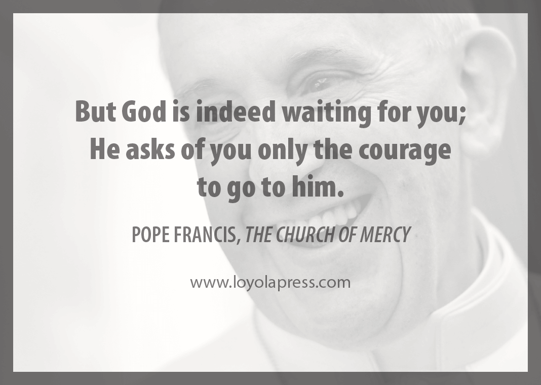 "But God is indeed waiting for you; He asks of you only the courage to go to him." - Pope Francis in "The Church of Mercy"