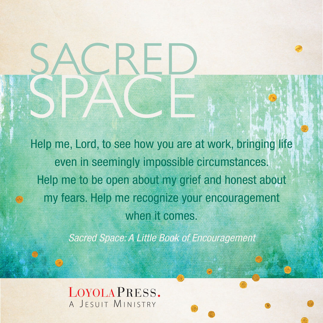 Help me, Lord, to see how you are at work, bringing life even in seemingly impossible circumstances. Help me to open about my grief and honest about my fears. Help me recognize your encouragement when it comes. – quote from Sacred Space: A Little Book of Encouragement