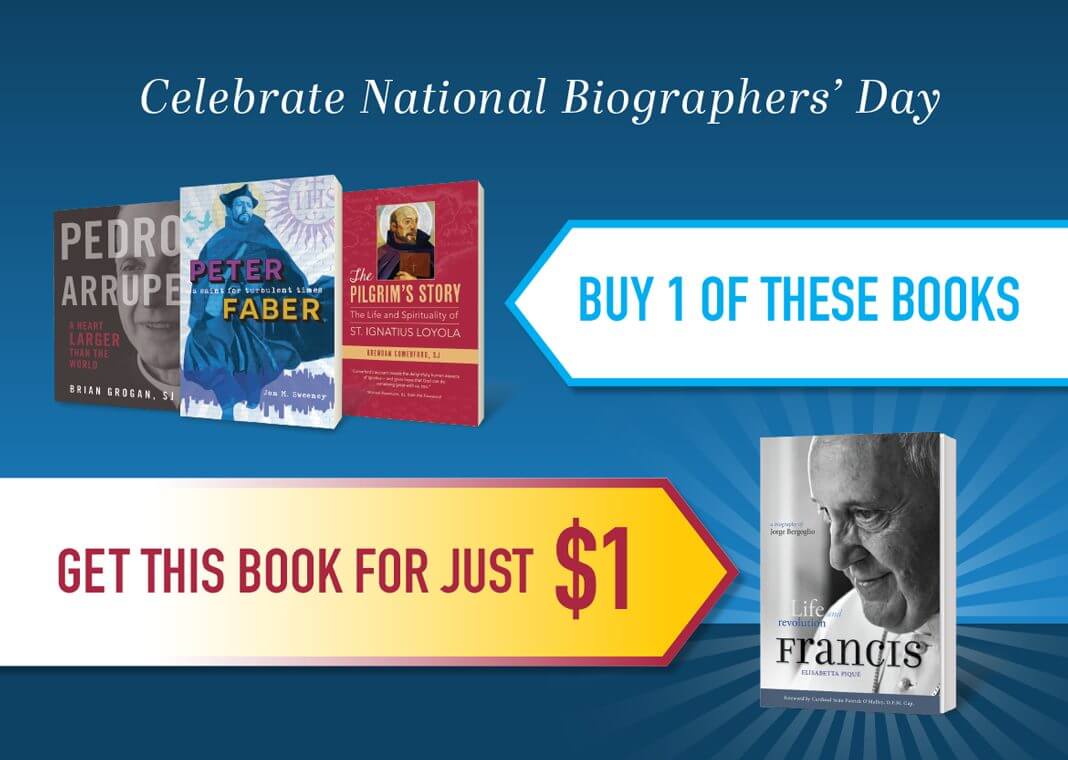 National Biographers' Day special offer: Get Pope Francis: Life and Revolution for only $1 when you order selected biographies of Fr. Pedro Arrupe, St. Peter Faber, and St. Ignatius Loyola at full price. Details at store.loyolapress.com.