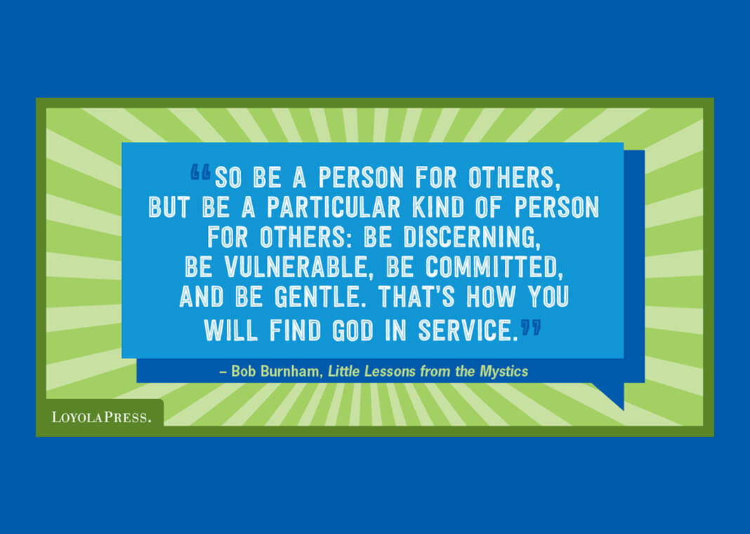 "So be a person for others, but be a particular kind of person for others: be discerning, be vulnerable, be committed, and be gentle. That’s how you will find God in service." -Bob Burnham in "Little Lessons from the Mystics" (quote shown on green and blue background)