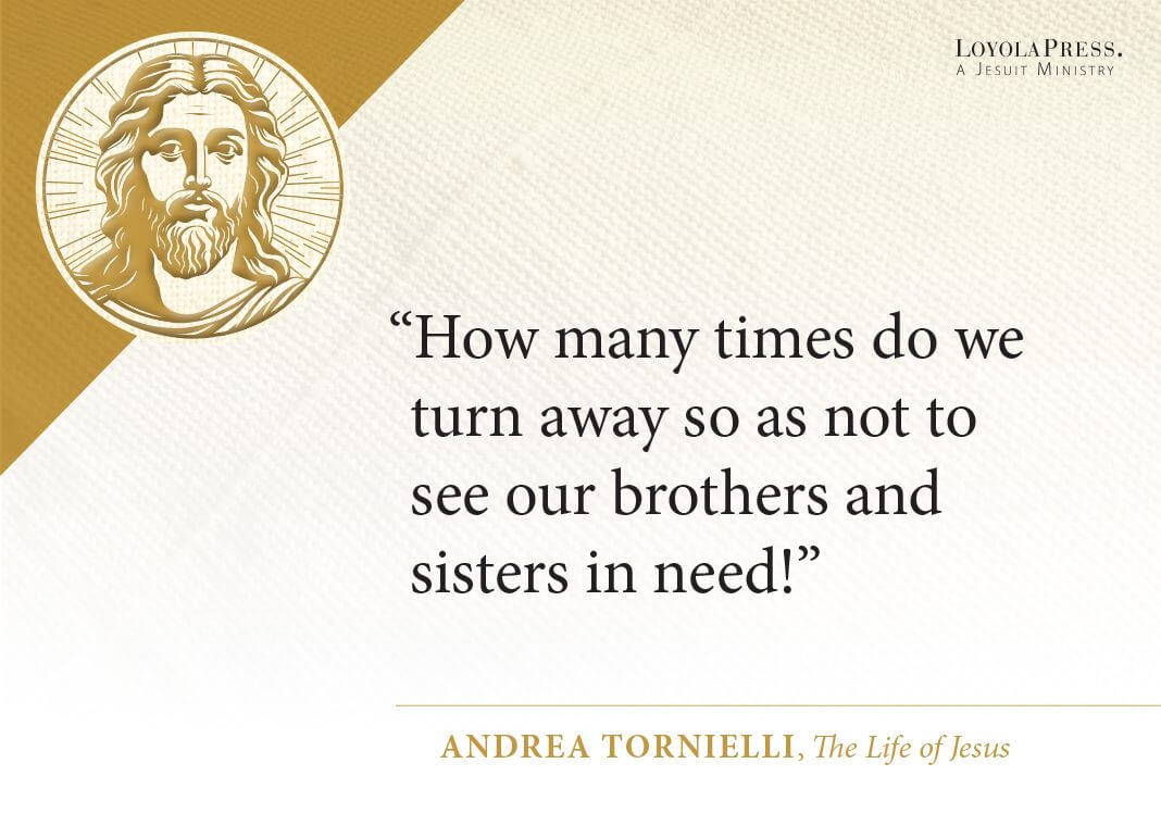 "How many times do we turn away so as not to see our brothers and sisters in need!" —Pope Francis, in The Life of Jesus by Andrea Tornielli