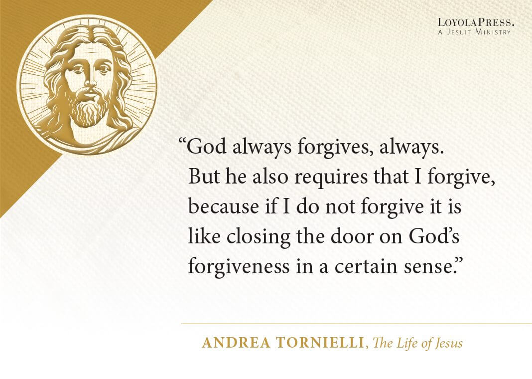 "God always forgives, always. But he also requires that I forgive, because if I do not forgive it is like closing the door on God's forgiveness in a certain sense." —Pope Francis, in The Life of Jesus by Andrea Tornielli