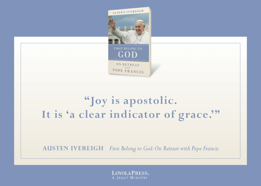 "Joy is apostolic. It is 'a clear indictor of grace.'" - Austen Ivereigh in "First Belong to God: On Retreat with Pope Francis" (book cover pictured next to quote)
